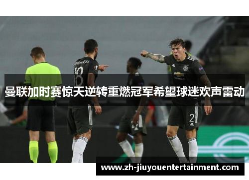 曼联加时赛惊天逆转重燃冠军希望球迷欢声雷动 曼联加时赛惊天逆转重燃冠军希望球迷欢声雷动