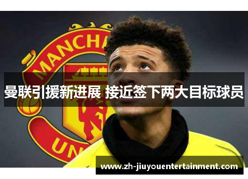 曼联引援新进展 接近签下两大目标球员 曼联引援新进展 接近签下两大目标球员