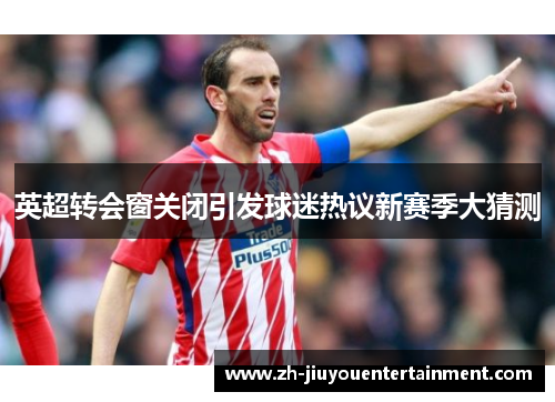 英超转会窗关闭引发球迷热议新赛季大猜测