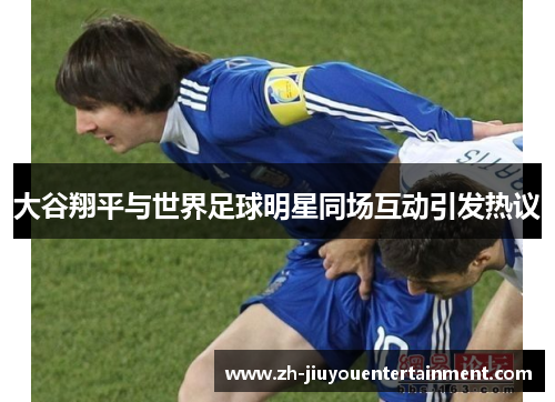 大谷翔平与世界足球明星同场互动引发热议