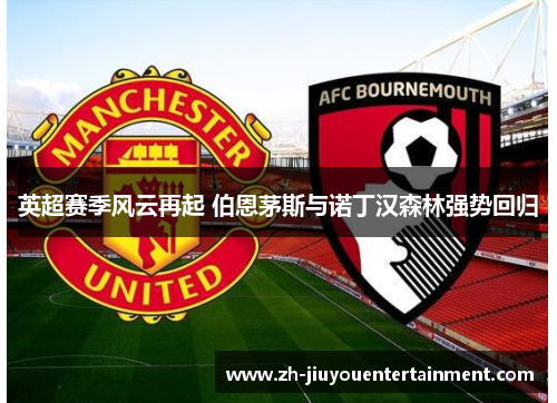 英超赛季风云再起 伯恩茅斯与诺丁汉森林强势回归