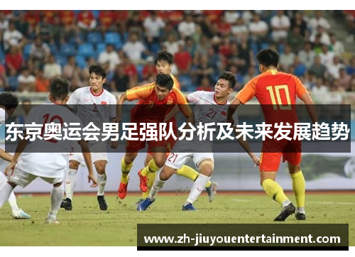 东京奥运会男足强队分析及未来发展趋势