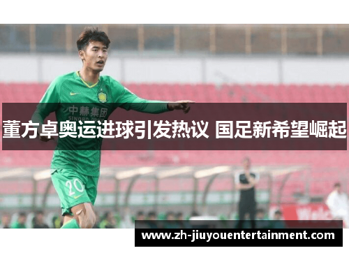 董方卓奥运进球引发热议 国足新希望崛起